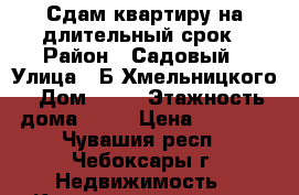 Сдам квартиру на длительный срок › Район ­ Садовый › Улица ­ Б.Хмельницкого › Дом ­ 94 › Этажность дома ­ 10 › Цена ­ 8 000 - Чувашия респ., Чебоксары г. Недвижимость » Квартиры аренда   . Чувашия респ.,Чебоксары г.